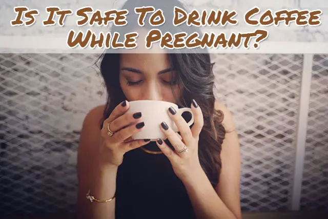 Is It Safe To Drink Coffee While Pregnant?